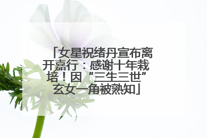 女星祝绪丹宣布离开嘉行：感谢十年栽培！因“三生三世”玄女一角被熟知