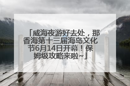 威海夜游好去处，那香海第十三届海岛文化节6月14日开幕！保姆级攻略来啦~