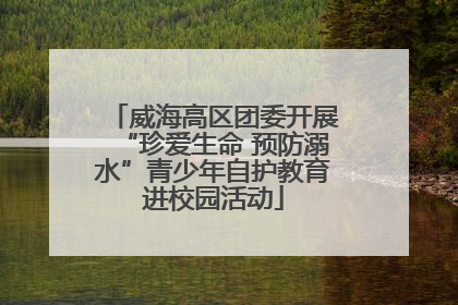威海高区团委开展“珍爱生命 预防溺水”青少年自护教育进校园活动
