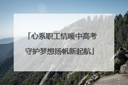 心系职工情暖中高考 守护梦想扬帆新起航
