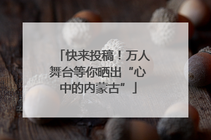 快来投稿！万人舞台等你晒出“心中的内蒙古”