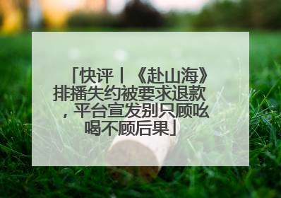 快评丨《赴山海》排播失约被要求退款，平台宣发别只顾吆喝不顾后果
