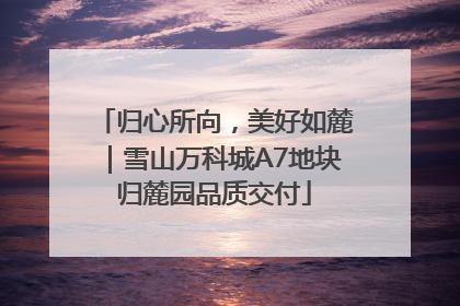 归心所向，美好如麓｜雪山万科城A7地块归麓园品质交付