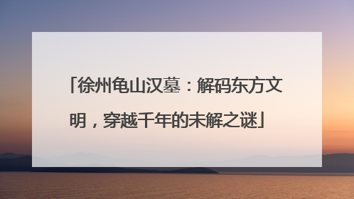 徐州龟山汉墓：解码东方文明，穿越千年的未解之谜