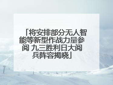 将安排部分无人智能等新型作战力量参阅 九三胜利日大阅兵阵容揭晓
