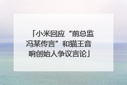 小米回应“前总监冯某传言”和猫王音响创始人争议言论