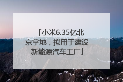 小米6.35亿北京拿地，拟用于建设新能源汽车工厂