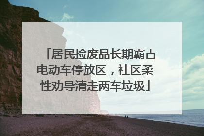 居民捡废品长期霸占电动车停放区，社区柔性劝导清走两车垃圾
