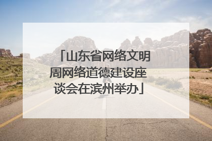 山东省网络文明周网络道德建设座谈会在滨州举办