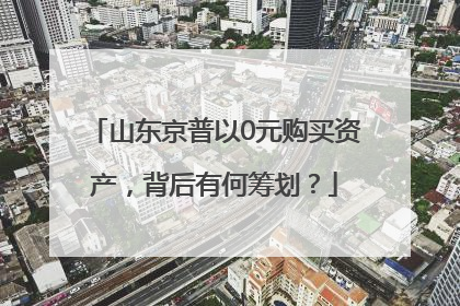 山东京普以0元购买资产，背后有何筹划？