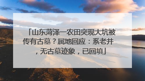 山东菏泽一农田突现大坑被传有古墓？属地回应：系老井，无古墓迹象，已回填