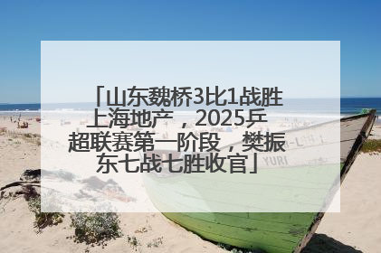 山东魏桥3比1战胜上海地产，2025乒超联赛第一阶段，樊振东七战七胜收官