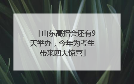 山东高招会还有9天举办，今年为考生带来四大惊喜