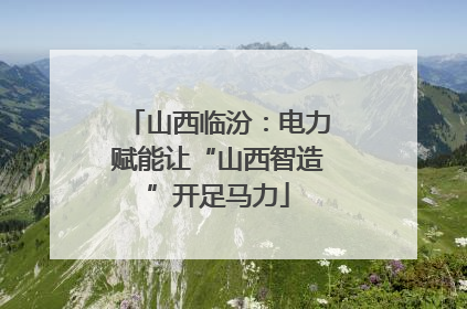 山西临汾：电力赋能让“山西智造”开足马力