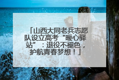 山西大同老兵志愿队设立高考“暖心驿站”：退役不褪色，护航青春梦想！