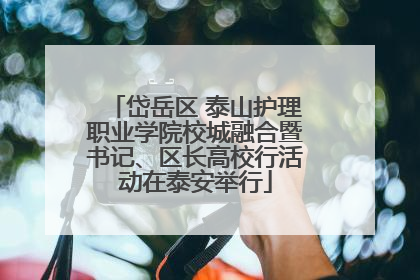 岱岳区 泰山护理职业学院校城融合暨书记、区长高校行活动在泰安举行