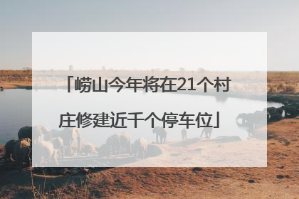 崂山今年将在21个村庄修建近千个停车位