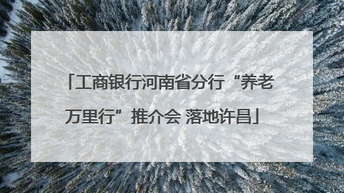 工商银行河南省分行“养老万里行”推介会 落地许昌