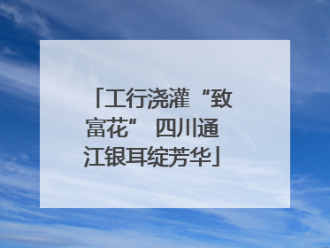 工行浇灌“致富花” 四川通江银耳绽芳华