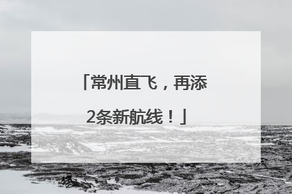 常州直飞，再添2条新航线！