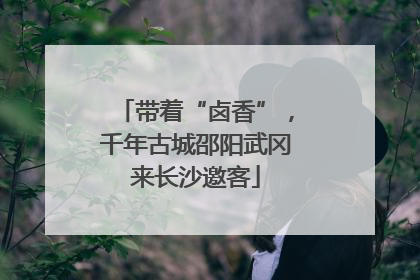 带着“卤香”，千年古城邵阳武冈来长沙邀客