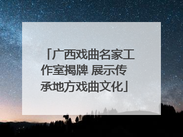广西戏曲名家工作室揭牌 展示传承地方戏曲文化