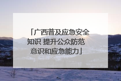 广西普及应急安全知识 提升公众防范意识和应急能力