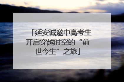 延安诚邀中高考生开启穿越时空的“前世今生”之旅
