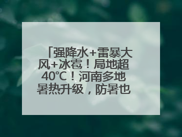 强降水+雷暴大风+冰雹！局地超40℃！河南多地暑热升级，防暑也要防强对流