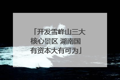 开发雪峰山三大核心景区 湖南国有资本大有可为