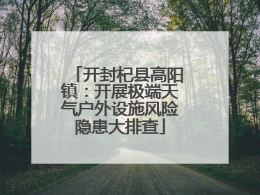 开封杞县高阳镇：开展极端天气户外设施风险隐患大排查