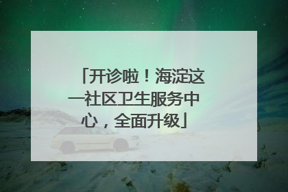 开诊啦！海淀这一社区卫生服务中心，全面升级