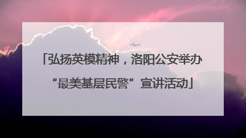 弘扬英模精神，洛阳公安举办“最美基层民警”宣讲活动