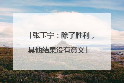 张玉宁：除了胜利，其他结果没有意义
