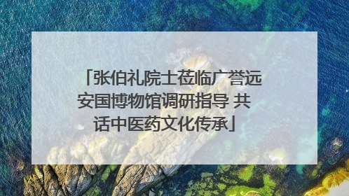 张伯礼院士莅临广誉远安国博物馆调研指导 共话中医药文化传承
