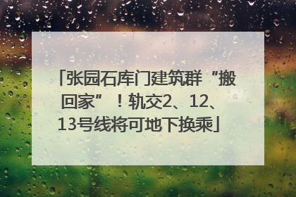 张园石库门建筑群“搬回家”！轨交2、12、13号线将可地下换乘