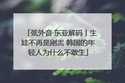弦外音·东亚解码丨生娃不再是刚需 韩国的年轻人为什么不敢生