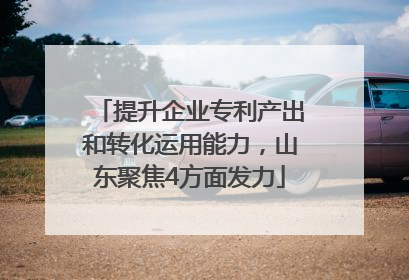 提升企业专利产出和转化运用能力，山东聚焦4方面发力