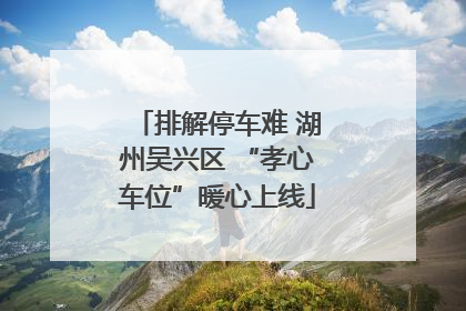 排解停车难 湖州吴兴区 “孝心车位”暖心上线