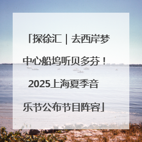 探徐汇｜去西岸梦中心船坞听贝多芬！2025上海夏季音乐节公布节目阵容