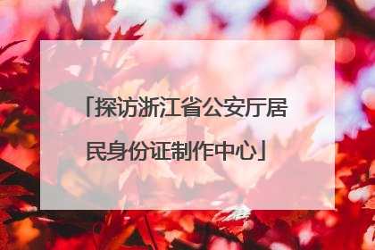 探访浙江省公安厅居民身份证制作中心