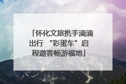 怀化文旅携手滴滴出行 “彩蛋车”启程邀客畅游福地