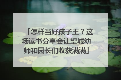 怎样当好孩子王？这场读书分享会让望城幼师和园长们收获满满