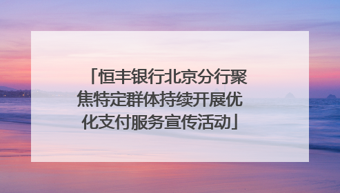 恒丰银行北京分行聚焦特定群体持续开展优化支付服务宣传活动