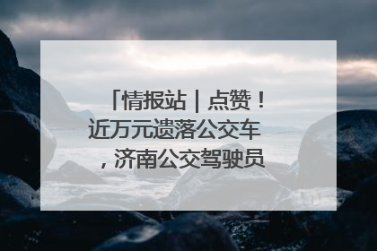 情报站｜点赞！近万元遗落公交车，济南公交驾驶员乘客接力还失主