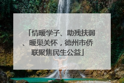 情暖学子、助残扶弱、暖巢关怀，德州市侨联聚焦民生公益