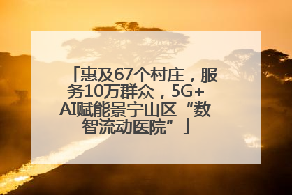 惠及67个村庄，服务10万群众，5G+AI赋能景宁山区“数智流动医院”