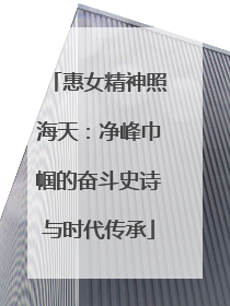 惠女精神照海天：净峰巾帼的奋斗史诗与时代传承