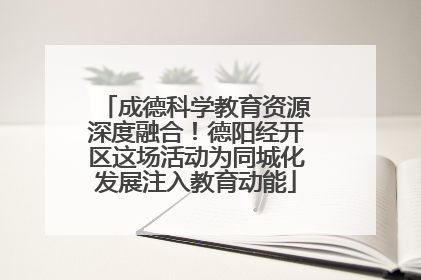 成德科学教育资源深度融合！德阳经开区这场活动为同城化发展注入教育动能