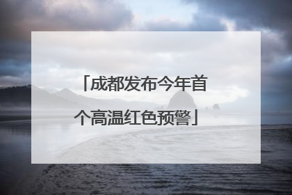 成都发布今年首个高温红色预警